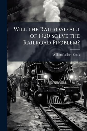 Cover image for Will the Railroad Act of 1920 Solve the Railroad Problem?