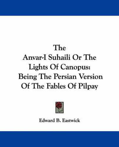 Cover image for The Anvar-I Suhaili or the Lights of Canopus: Being the Persian Version of the Fables of Pilpay