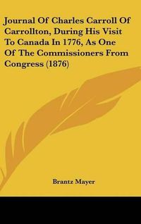 Cover image for Journal of Charles Carroll of Carrollton, During His Visit to Canada in 1776, as One of the Commissioners from Congress (1876)