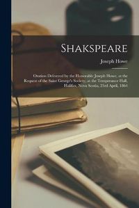 Cover image for Shakspeare [microform]: Oration Delivered by the Honorable Joseph Howe, at the Request of the Saint George's Society, at the Temperance Hall, Halifax, Nova Scotia, 23rd April, 1864