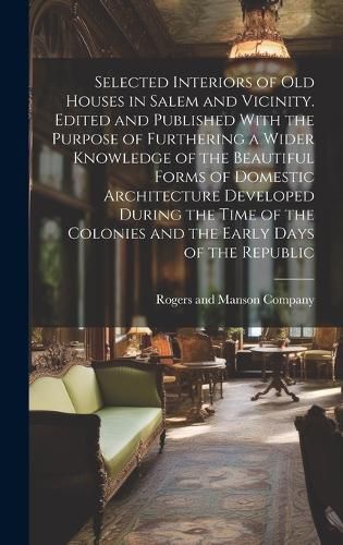 Cover image for Selected Interiors of old Houses in Salem and Vicinity. Edited and Published With the Purpose of Furthering a Wider Knowledge of the Beautiful Forms of Domestic Architecture Developed During the Time of the Colonies and the Early Days of the Republic