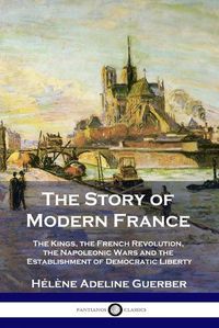 Cover image for The Story of Modern France: The Kings, the French Revolution, the Napoleonic Wars and the Establishment of Democracy and Liberty