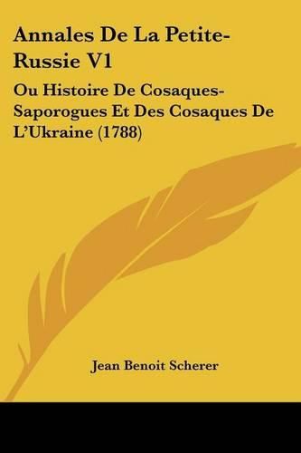 Annales de La Petite-Russie V1: Ou Histoire de Cosaques-Saporogues Et Des Cosaques de L'Ukraine (1788)