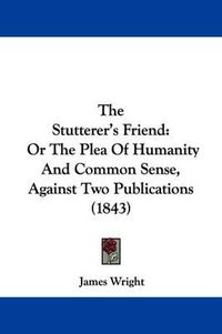 Cover image for The Stutterer's Friend: Or The Plea Of Humanity And Common Sense, Against Two Publications (1843)