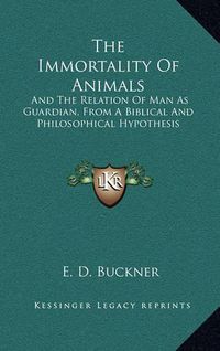 Cover image for The Immortality of Animals: And the Relation of Man as Guardian, from a Biblical and Philosophical Hypothesis