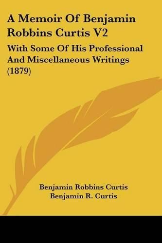 Cover image for A Memoir of Benjamin Robbins Curtis V2: With Some of His Professional and Miscellaneous Writings (1879)