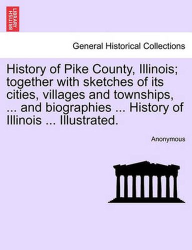 Cover image for History of Pike County, Illinois; Together with Sketches of Its Cities, Villages and Townships, ... and Biographies ... History of Illinois ... Illustrated.