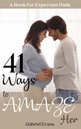 41 Ways to AMAZE Her: A book for Expectant Dads