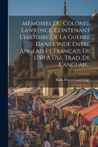 Cover image for Memoires Du Colonel Lawrence, Contenant L'histoire De La Guerre Dans L'inde Entre Anglais Et Francais De 1750 A 1761, Trad. De L'anglais...
