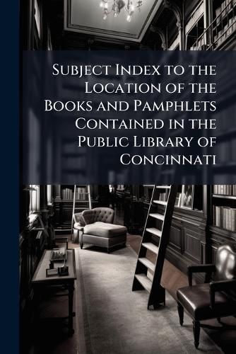 Cover image for Subject Index to the Location of the Books and Pamphlets Contained in the Public Library of Concinnati