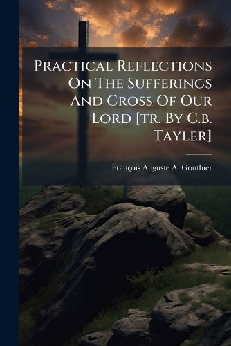 Cover image for Practical Reflections On The Sufferings And Cross Of Our Lord [tr. By C.b. Tayler]