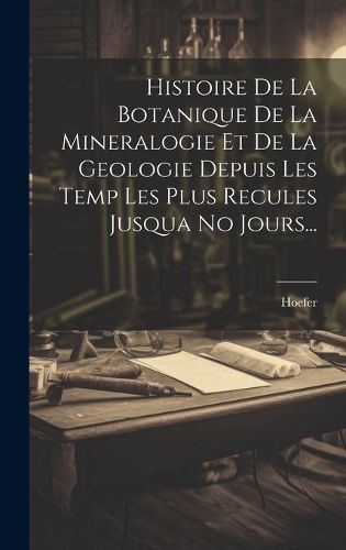 Cover image for Histoire De La Botanique De La Mineralogie Et De La Geologie Depuis Les Temp Les Plus Recules Jusqua No Jours...