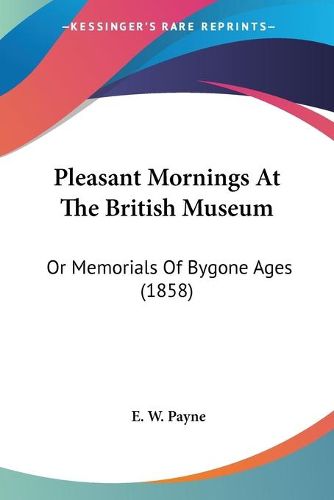 Cover image for Pleasant Mornings at the British Museum: Or Memorials of Bygone Ages (1858)