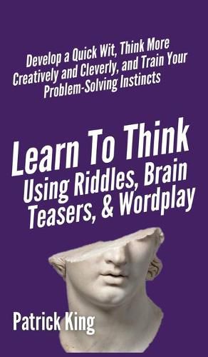 Cover image for Learn to Think Using Riddles, Brain Teasers, and Wordplay: Develop a Quick Wit, Think More Creatively and Cleverly, and Train your Problem-Solving Instincts