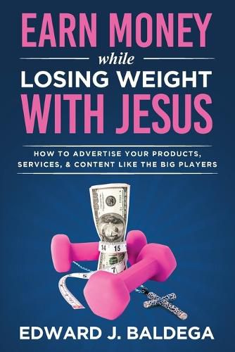 Cover image for Earn Money While Losing Weight With Jesus: How To Advertise Your Products, Services, and Content Like the Big Players: How To Advertise Your