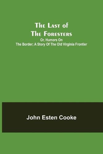 Cover image for The Last of the Foresters; Or, Humors on the Border; A story of the Old Virginia Frontier