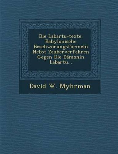 Die Labartu-Texte: Babylonische Beschworungsformeln Nebst Zauberverfahren Gegen Die Damonin Labartu...