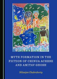 Cover image for Myth Formation in the Fiction of Chinua Achebe and Amitav Ghosh