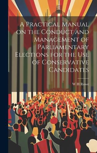 A Practical Manual on the Conduct and Management of Parliamentary Elections for the use of Conservative Candidates