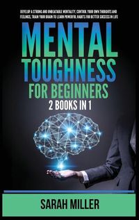 Cover image for Mental Toughness for Beginners: 2 Books in 1: Develop a Strong and Unbeatable Mentality, Control Your Own Thoughts and Feelings, Train Your Brain to Learn Powerful Habits for Better Success in Life