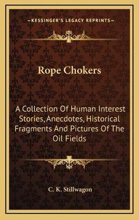 Cover image for Rope Chokers: A Collection of Human Interest Stories, Anecdotes, Historical Fragments and Pictures of the Oil Fields