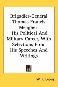 Cover image for Brigadier-General Thomas Francis Meagher: His Political And Military Career, With Selections From His Speeches And Writings