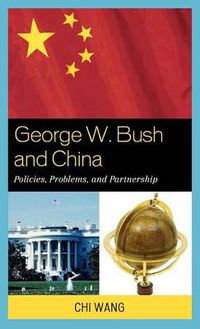 Cover image for George W. Bush and China: Policies, Problems, and Partnerships