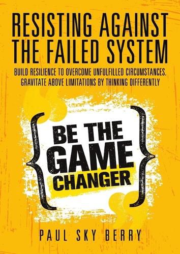 Resisting Against the Failed System: Build Resilience to Overcome Unfulfilled Circumstances. Gravitate Above Limitations by Thinking Differently