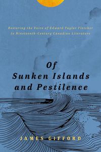 Cover image for Of Sunken Islands and Pestilence: Restoring the Voice of Edward Taylor Fletcher to Nineteenth-Century Canadian Literature