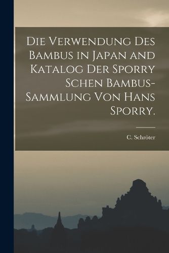 Cover image for Die Verwendung des Bambus in Japan and Katalog der Sporry schen Bambus-Sammlung von Hans Sporry.