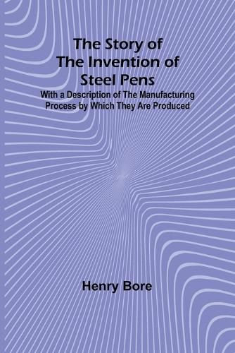 Cover image for The Story of the Invention of Steel Pens;With a Description of the Manufacturing Process by Which They Are Produced