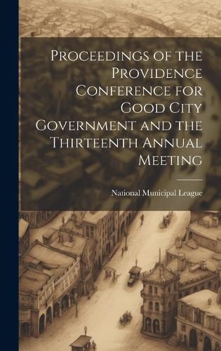 Cover image for Proceedings of the Providence Conference for Good City Government and the Thirteenth Annual Meeting
