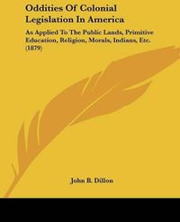 Cover image for Oddities of Colonial Legislation in America: As Applied to the Public Lands, Primitive Education, Religion, Morals, Indians, Etc. (1879)