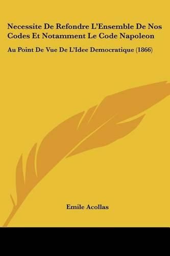 Cover image for Necessite de Refondre L'Ensemble de Nos Codes Et Notamment Le Code Napoleon: Au Point de Vue de L'Idee Democratique (1866)