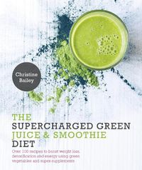 Cover image for Supercharged Green Juice & Smoothie Diet: Over 100 Recipes to Boost Weight Loss, Detox and Energy Using Green Vegetables and Super-Supplements