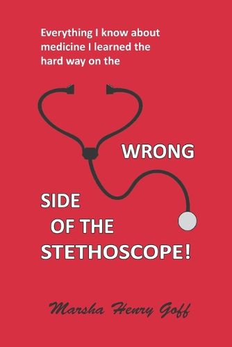 Everything I know about medicine I learned the hard way on the Wrong Side of the Stethoscope