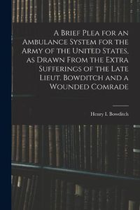 Cover image for A Brief Plea for an Ambulance System for the Army of the United States, as Drawn From the Extra Sufferings of the Late Lieut. Bowditch and a Wounded Comrade