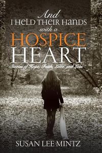 Cover image for And I Held their Hands with a Hospice Heart: Stories of Faith, Hope, Love and Loss