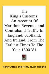 Cover image for The King's Customs: An Account of Maritime Revenue and Contraband Traffic in England, Scotland, and Ireland, from the Earliest Times to the Year 1800 V1