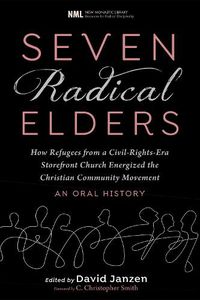 Cover image for Seven Radical Elders: How Refugees from a Civil-Rights-Era Storefront Church Energized the Christian Community Movement, an Oral History