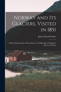 Cover image for Norway and Its Glaciers, Visited in 1851: Followed by Journals of Excursions in the High Alps of Dauphne, Berne and Savoy