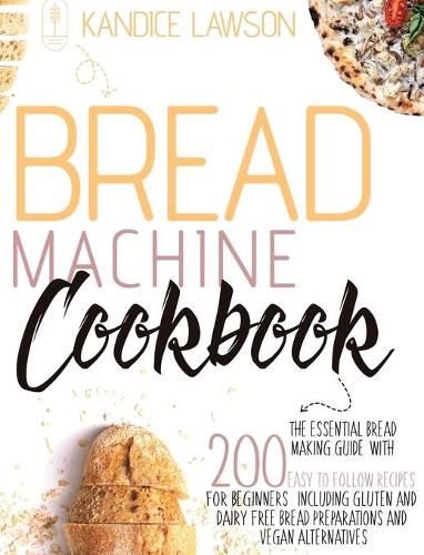 Cover image for Bread Machine Cookbook: The Essential Bread Making Guide with 200 Easy to Follow Recipes for Beginners Including Gluten and Dairy Free Bread Preparations and Vegan Alternatives