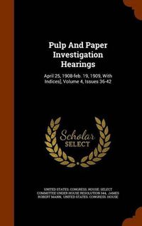 Cover image for Pulp and Paper Investigation Hearings: April 25, 1908-Feb. 19, 1909, with Indices], Volume 4, Issues 36-42