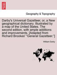 Cover image for Darby's Universal Gazetteer, Or, a New Geographical Dictionary. Illustrated by a Map of the United States. the Second Edition, with Ample Additions and Improvements. [Adapted from Richard Brookes' General Gazetteer.] the Second Edition