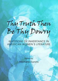 Cover image for Thy Truth Then Be Thy Dowry: Questions of Inheritance in American Women's Literature