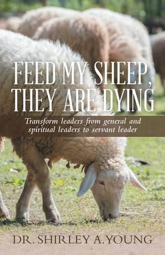 Cover image for Feed My Sheep, They Are Dying: Transform leaders from general and spiritual leaders to servant leader