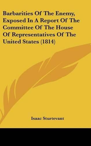 Cover image for Barbarities of the Enemy, Exposed in a Report of the Committee of the House of Representatives of the United States (1814)