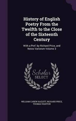 History of English Poetry from the Twelfth to the Close of the Sixteenth Century: With a Pref. by Richard Price, and Notes Variorum Volume 3