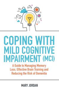 Cover image for Coping with Mild Cognitive Impairment (MCI): A Guide to Managing Memory Loss, Effective Brain Training and Reducing the Risk of Dementia