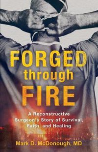 Cover image for Forged through Fire - A Reconstructive Surgeon"s Story of Survival, Faith, and Healing